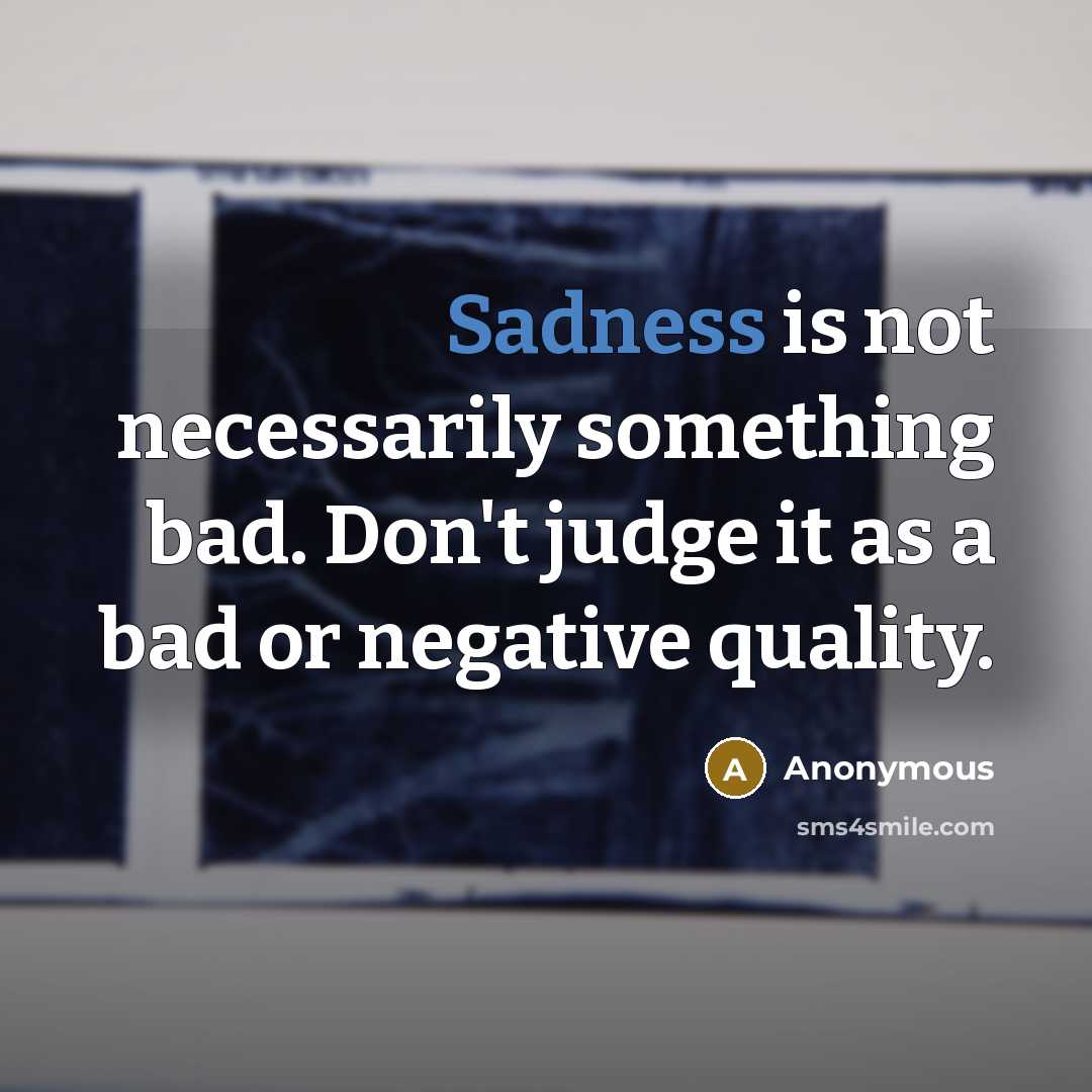 “Sadness is not necessarily something bad. Don't judge it as a bad or negative quality.” quote by Anonymous