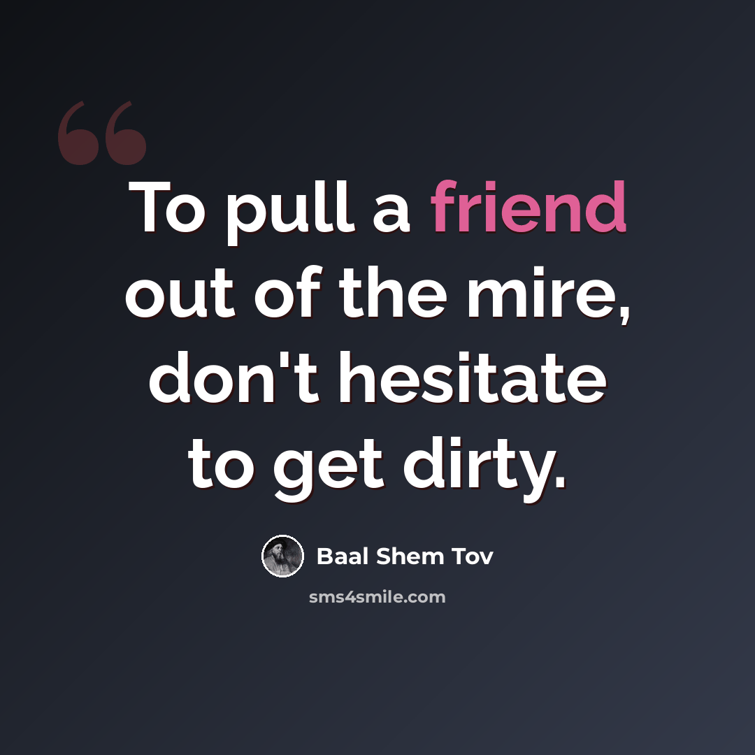 “To pull a friend out of the mire, don't hesitate to get dirty.” quote by Baal Shem Tov