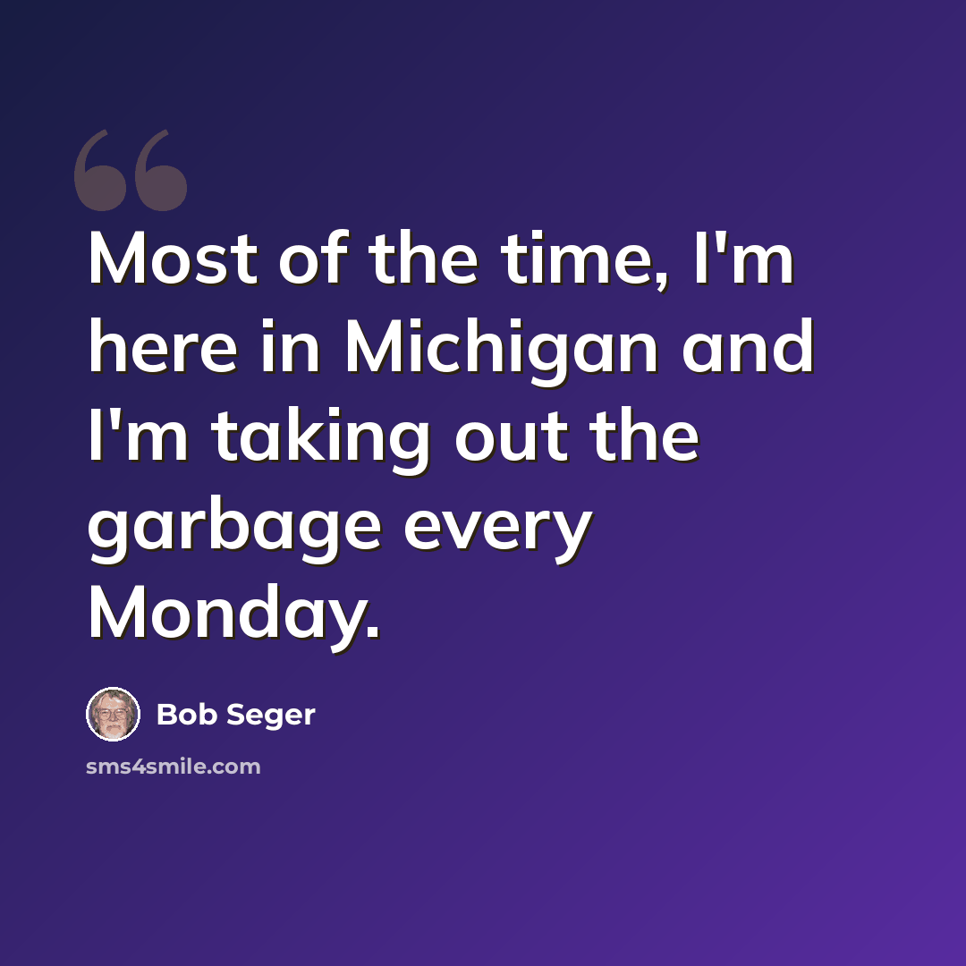 “Most of the time, I'm here in Michigan and I'm taking out the garbage every Monday.” quote by Bob Seger