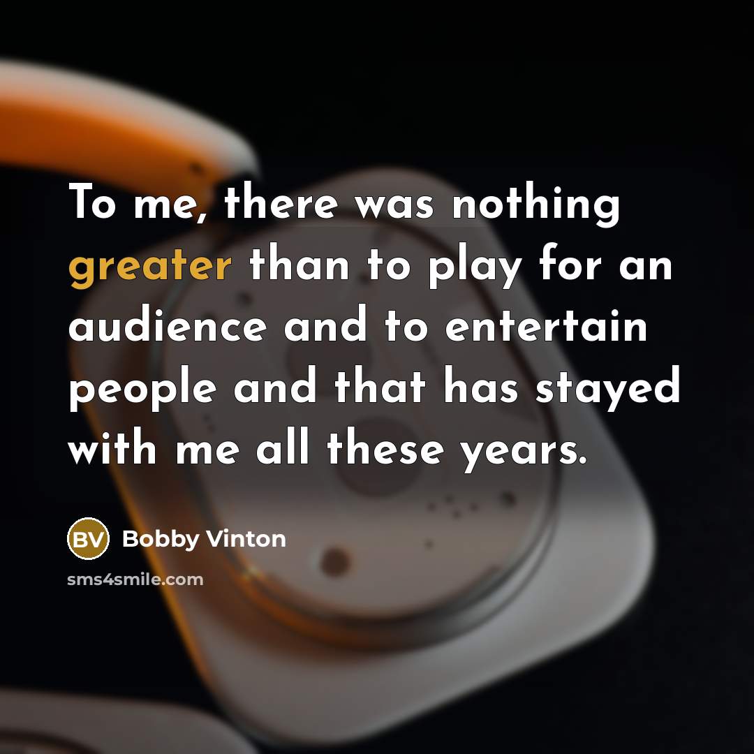 “To me, there was nothing greater than to play for an audience and to entertain people and that has stayed with me all these years.” quote by Bobby Vinton