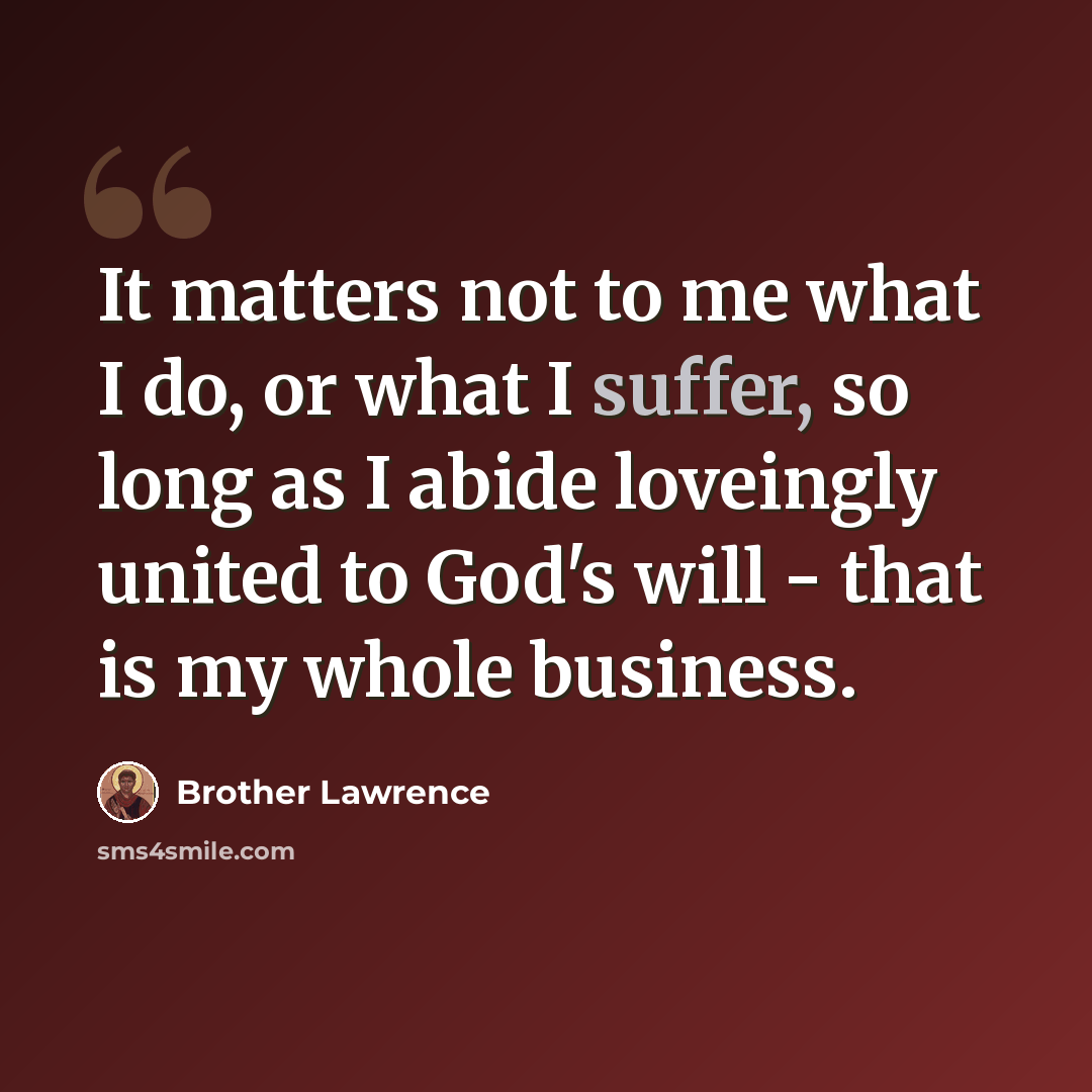 “It matters not to me what I do, or what I suffer, so long as I abide loveingly united to God's will - that is my whole business.” quote by Brother Lawrence