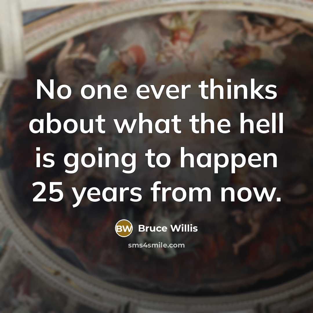 “No one ever thinks about what the hell is going to happen 25 years from now.” quote by Bruce Willis