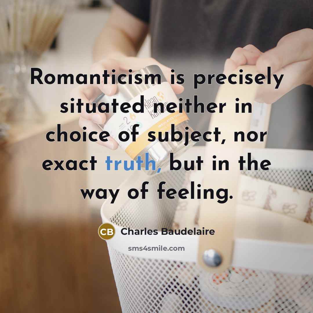 “Romanticism is precisely situated neither in choice of subject, nor exact truth, but in the way of feeling.” quote by Charles Baudelaire