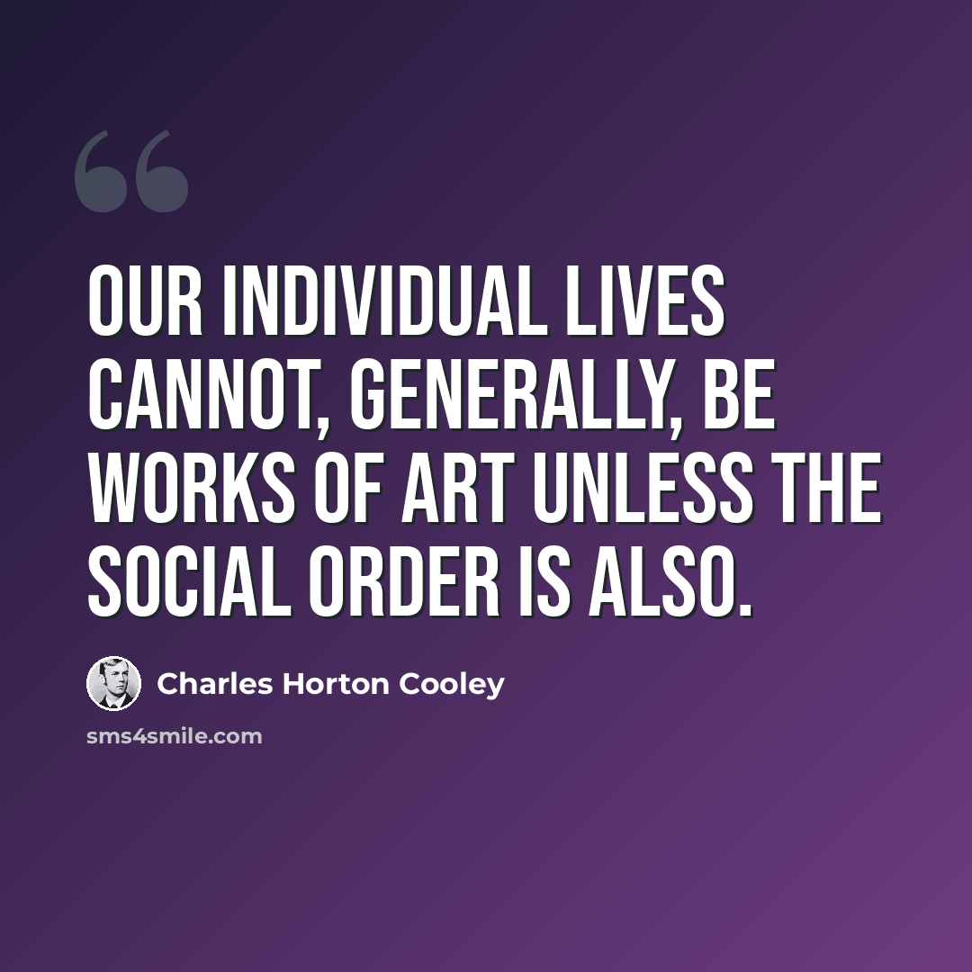 “Our individual lives cannot, generally, be works of art unless the social order is also.” quote by Charles Horton Cooley