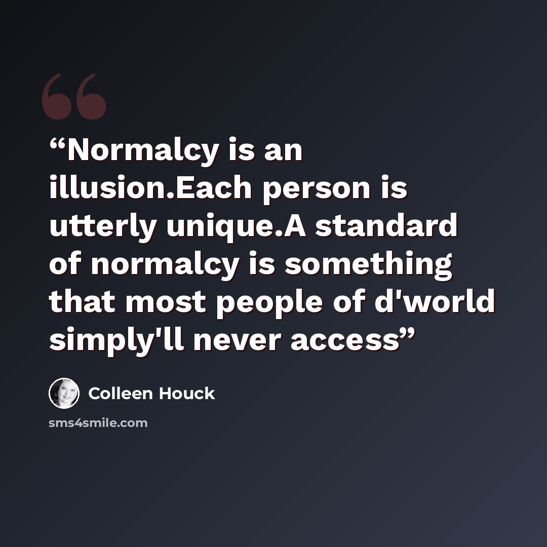 “Normalcy is an illusion.Each person is utterly unique.A standard of normalcy is something that most people of d'world simply'll never access” quote by Colleen Houck