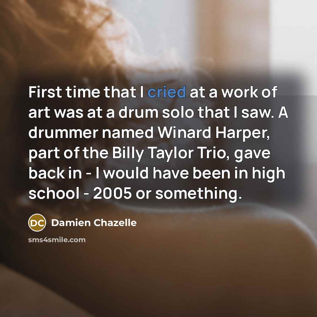 “First time that I cried at a work of art was at a drum solo that I saw. A drummer named Winard Harper, part of the Billy Taylor Trio, gave back in - I would have been in high school - 2005 or something.” quote by Damien Chazelle