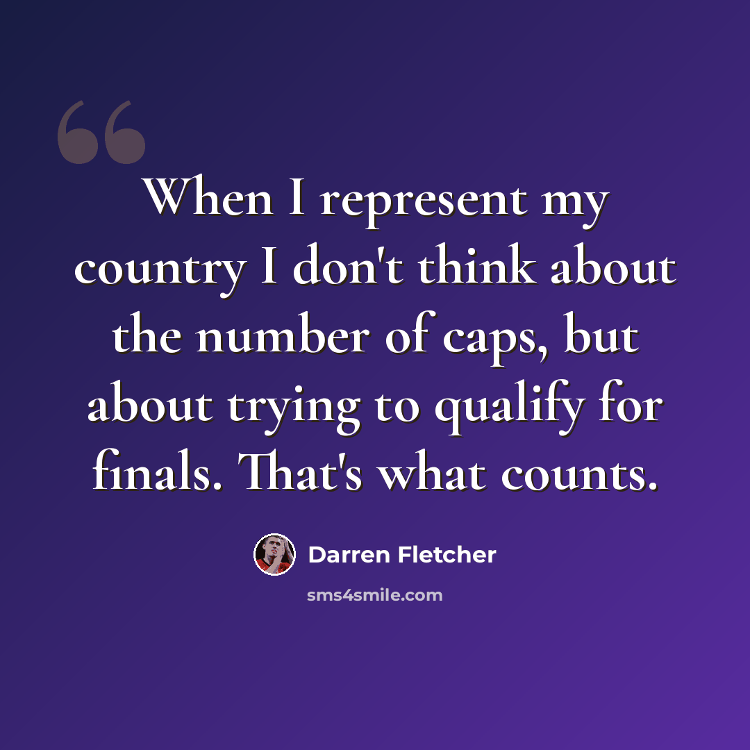 “When I represent my country I don't think about the number of caps, but about trying to qualify for finals. That's what counts.” quote by Darren Fletcher