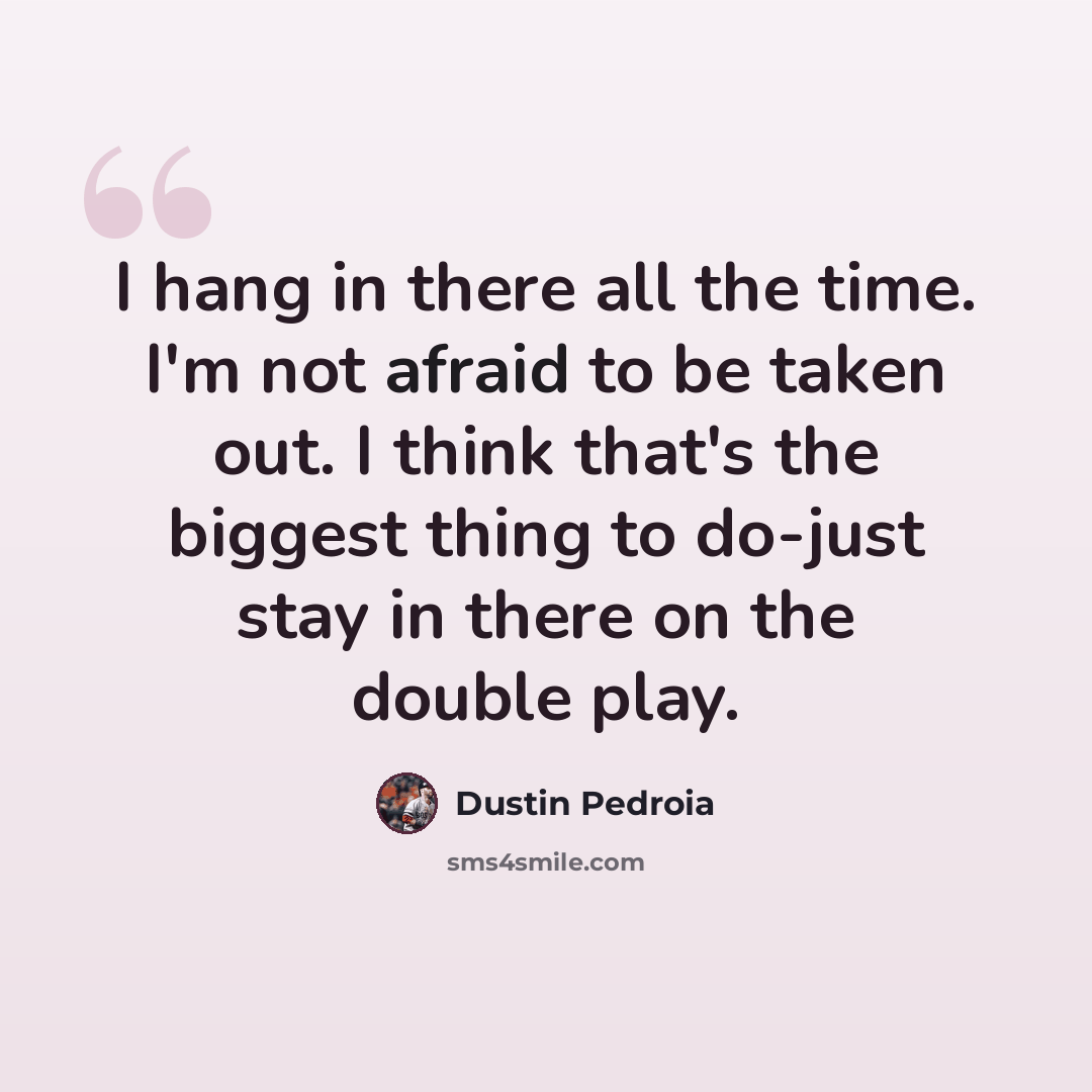 “I hang in there all the time. I'm not afraid to be taken out. I think that's the biggest thing to do-just stay in there on the double play.” quote by Dustin Pedroia