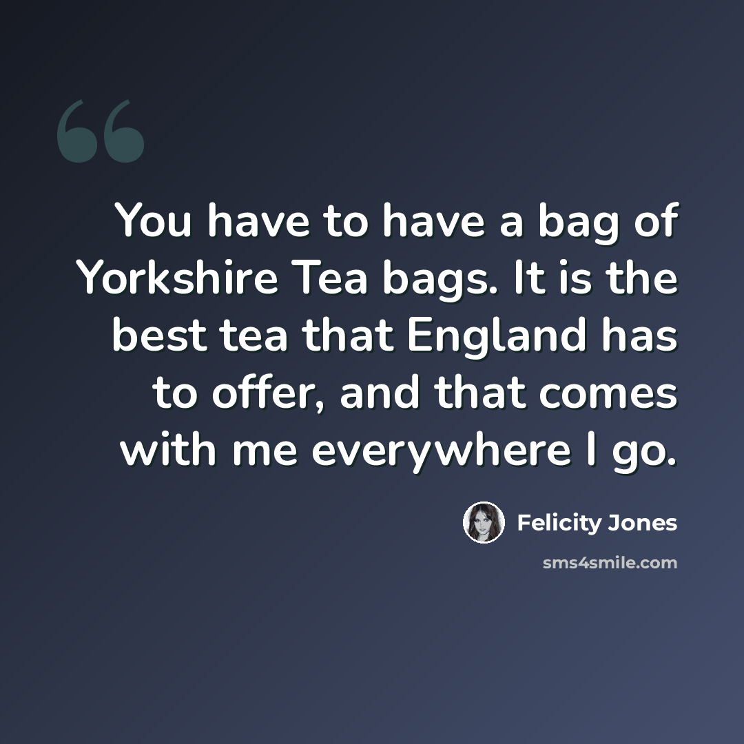 “You have to have a bag of Yorkshire Tea bags. It is the best tea that England has to offer, and that comes with me everywhere I go.” quote by Felicity Jones