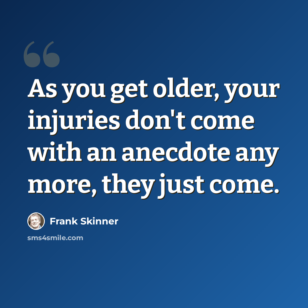 “As you get older, your injuries don't come with an anecdote any more, they just come.” quote by Frank Skinner