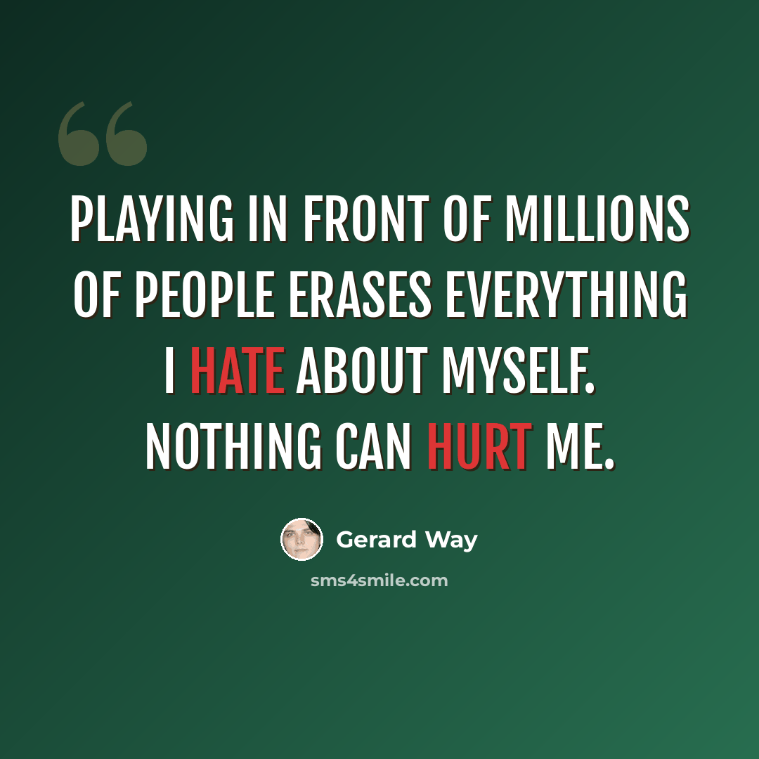 “Playing in front of millions of people erases everything I hate about myself. Nothing can hurt me.” quote by Gerard Way
