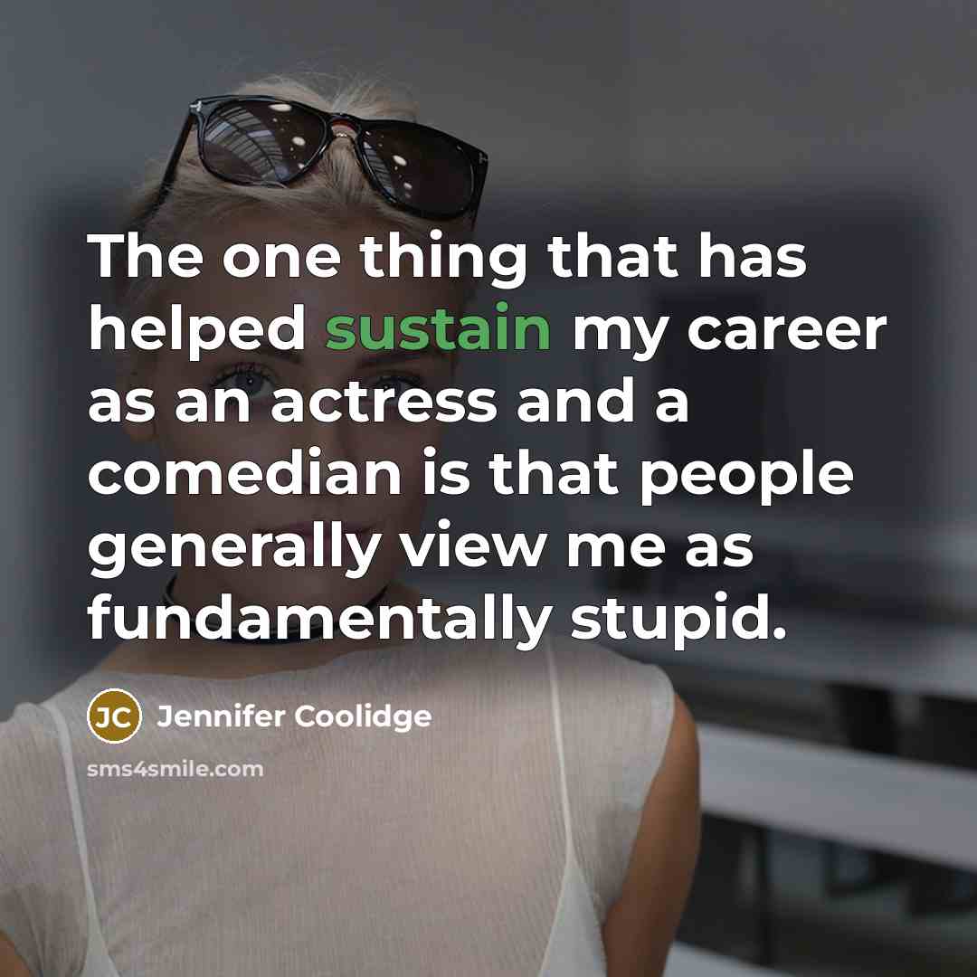 “The one thing that has helped sustain my career as an actress and a comedian is that people generally view me as fundamentally stupid.” quote by Jennifer Coolidge