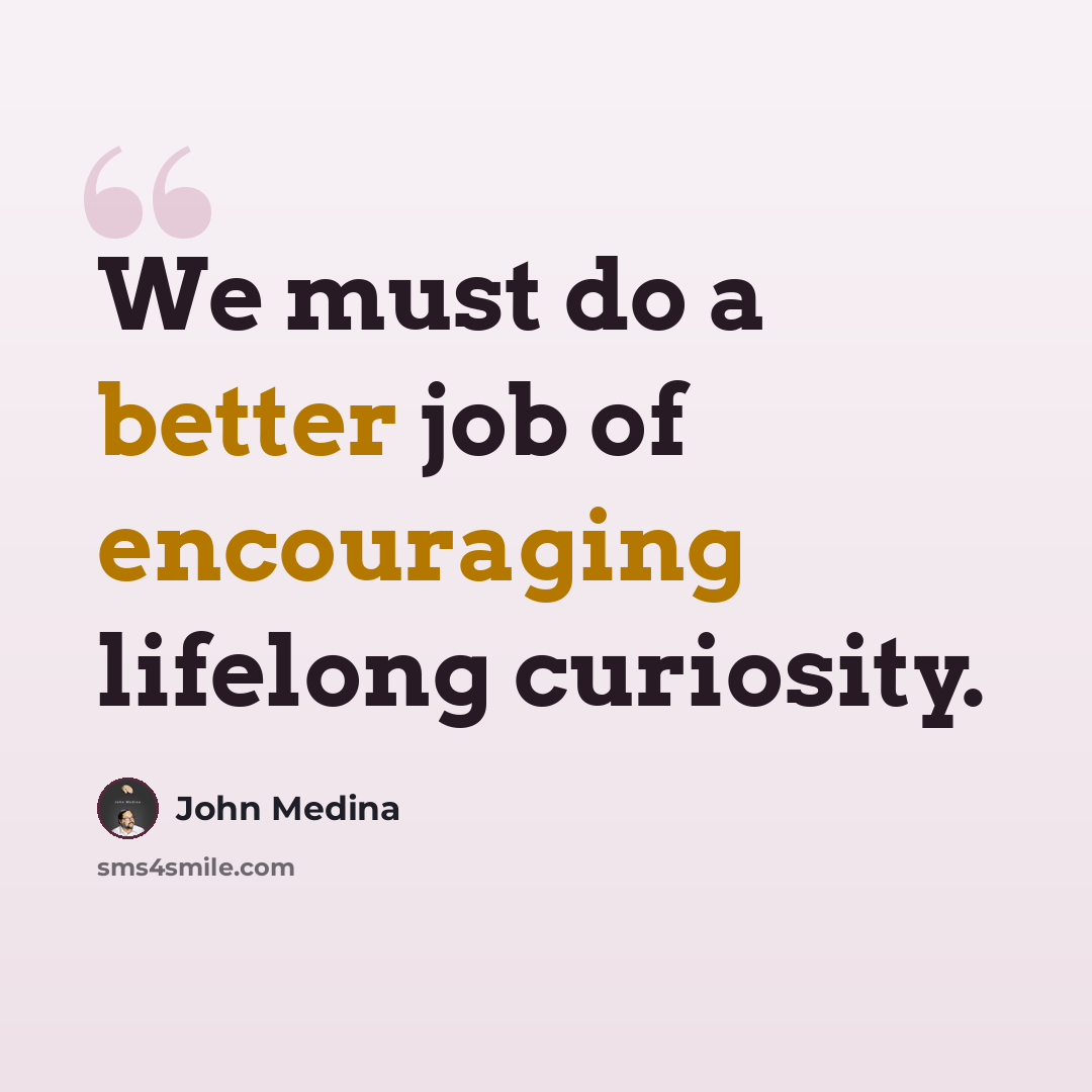 “We must do a better job of encouraging lifelong curiosity.” quote by John Medina