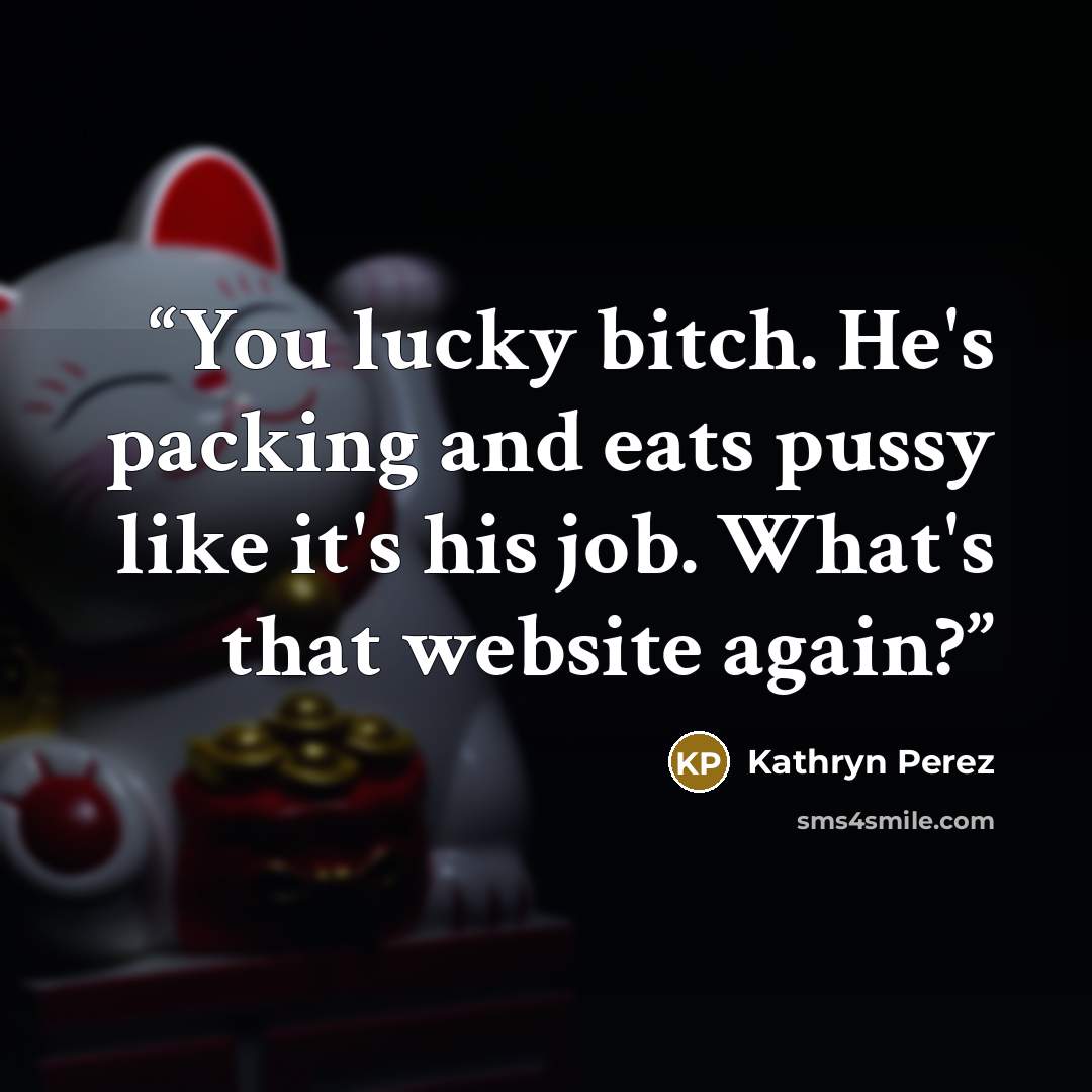 “You lucky bitch. He's packing and eats pussy like it's his job. What's that website again?” quote by Kathryn Perez