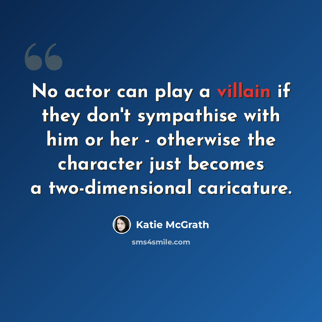 “No actor can play a villain if they don't sympathise with him or her - otherwise the character just becomes a two-dimensional caricature.” quote by Katie McGrath