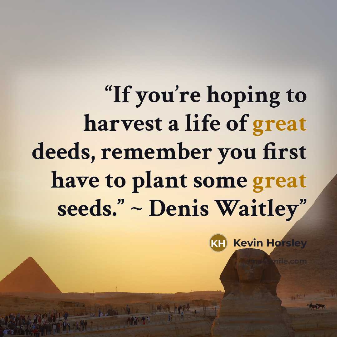 “If you’re hoping to harvest a life of great deeds, remember you first have to plant some great seeds.” ~ Denis Waitley” quote by Kevin Horsley