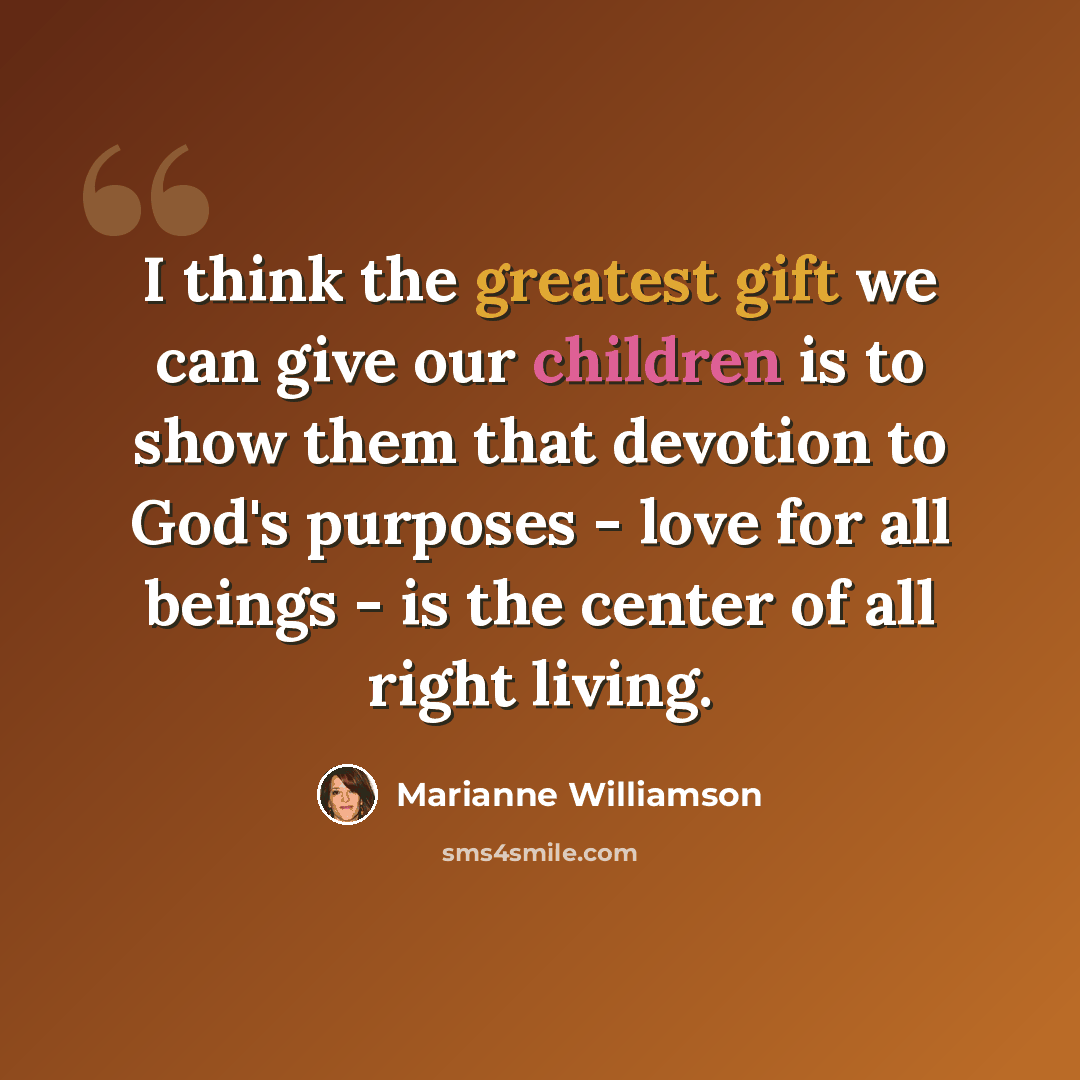 “I think the greatest gift we can give our children is to show them that devotion to God's purposes - love for all beings - is the center of all right living.” quote by Marianne Williamson