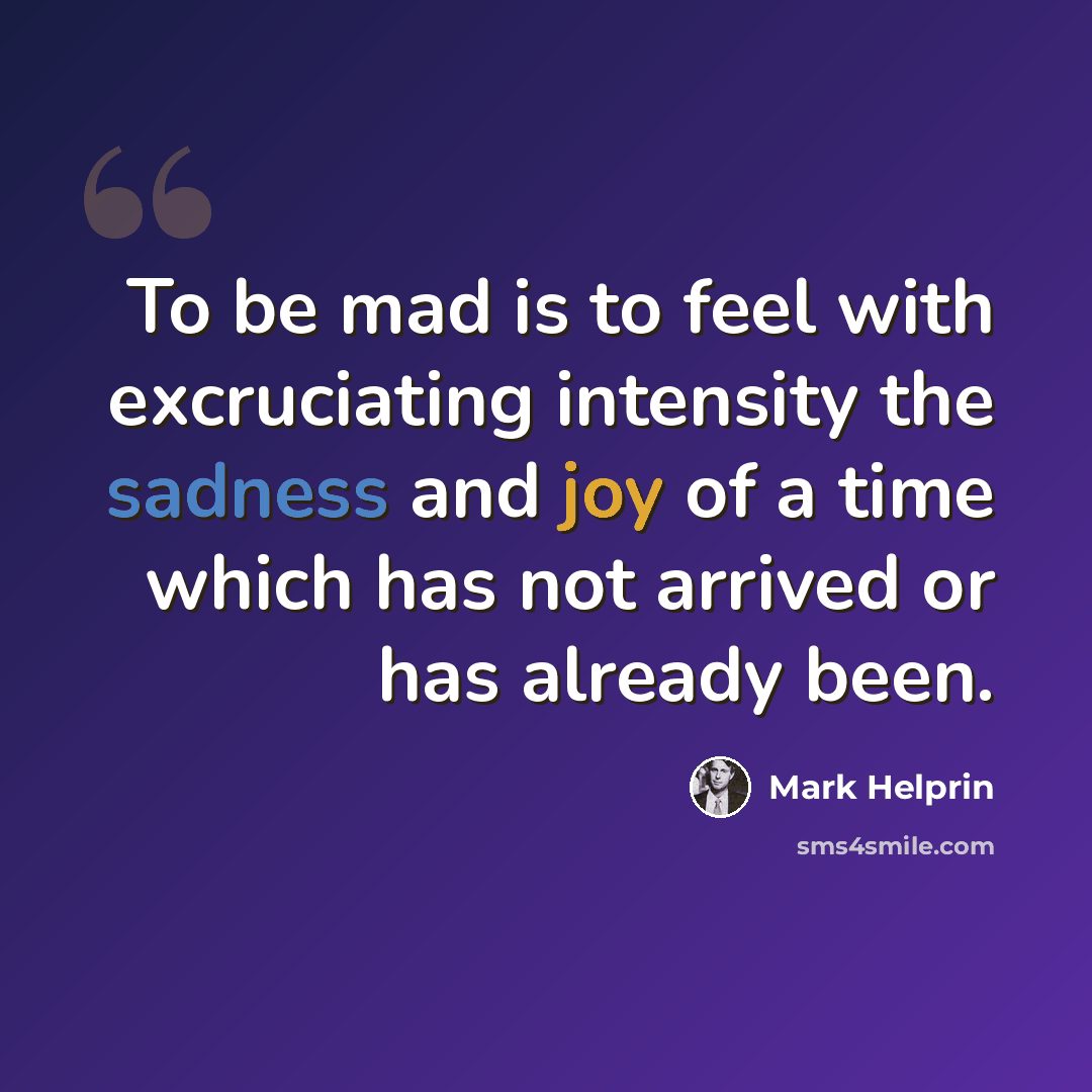 “To be mad is to feel with excruciating intensity the sadness and joy of a time which has not arrived or has already been.” quote by Mark Helprin