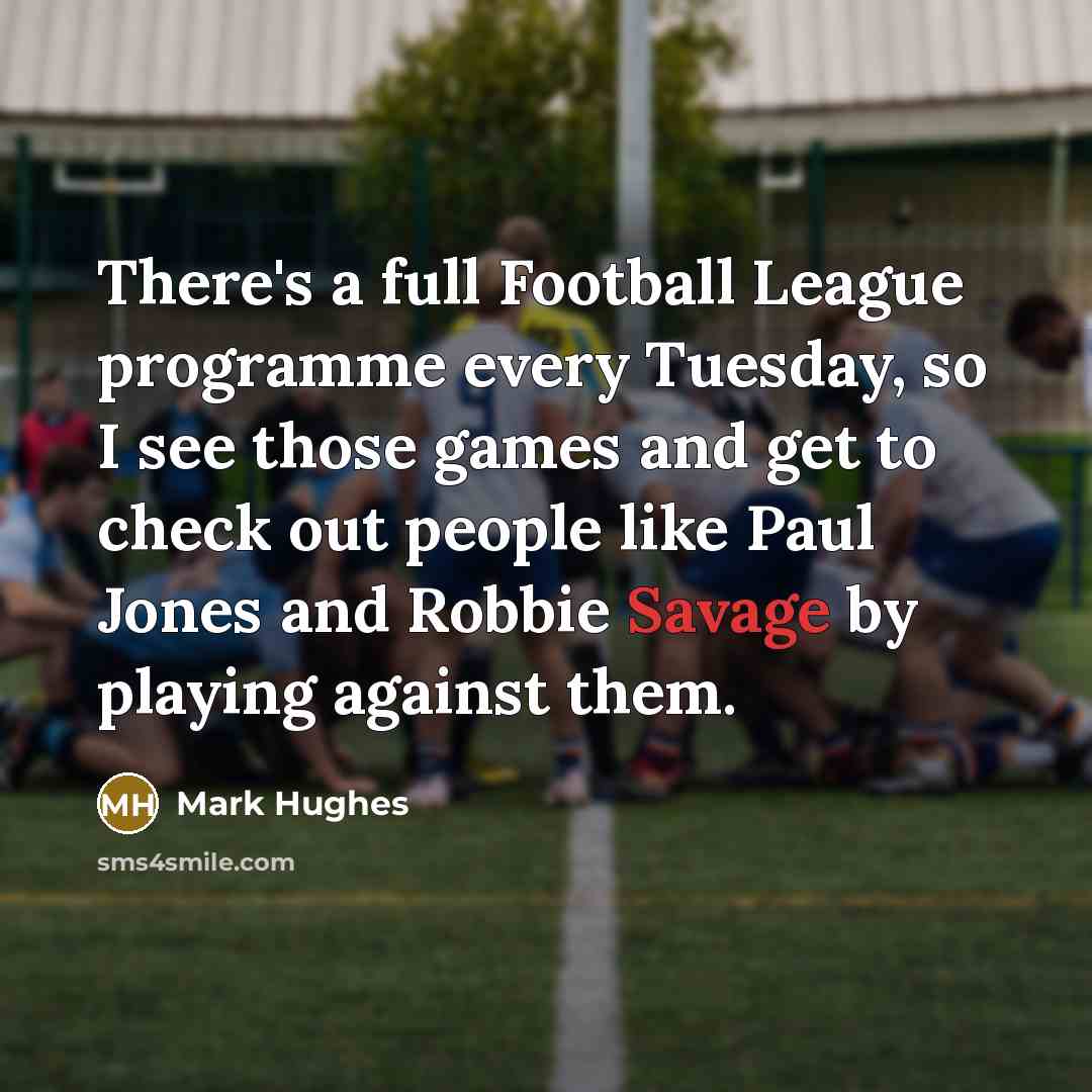 “There's a full Football League programme every Tuesday, so I see those games and get to check out people like Paul Jones and Robbie Savage by playing against them.” quote by Mark Hughes