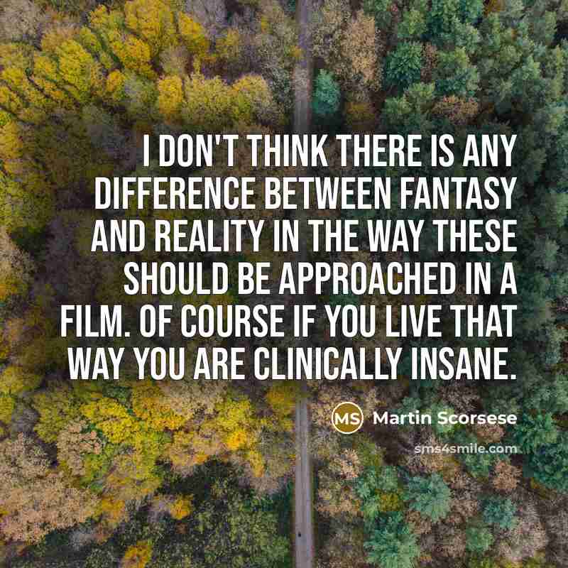“I don't think there is any difference between fantasy and reality in the way these should be approached in a film. Of course if you live that way you are clinically insane.” quote by Martin Scorsese