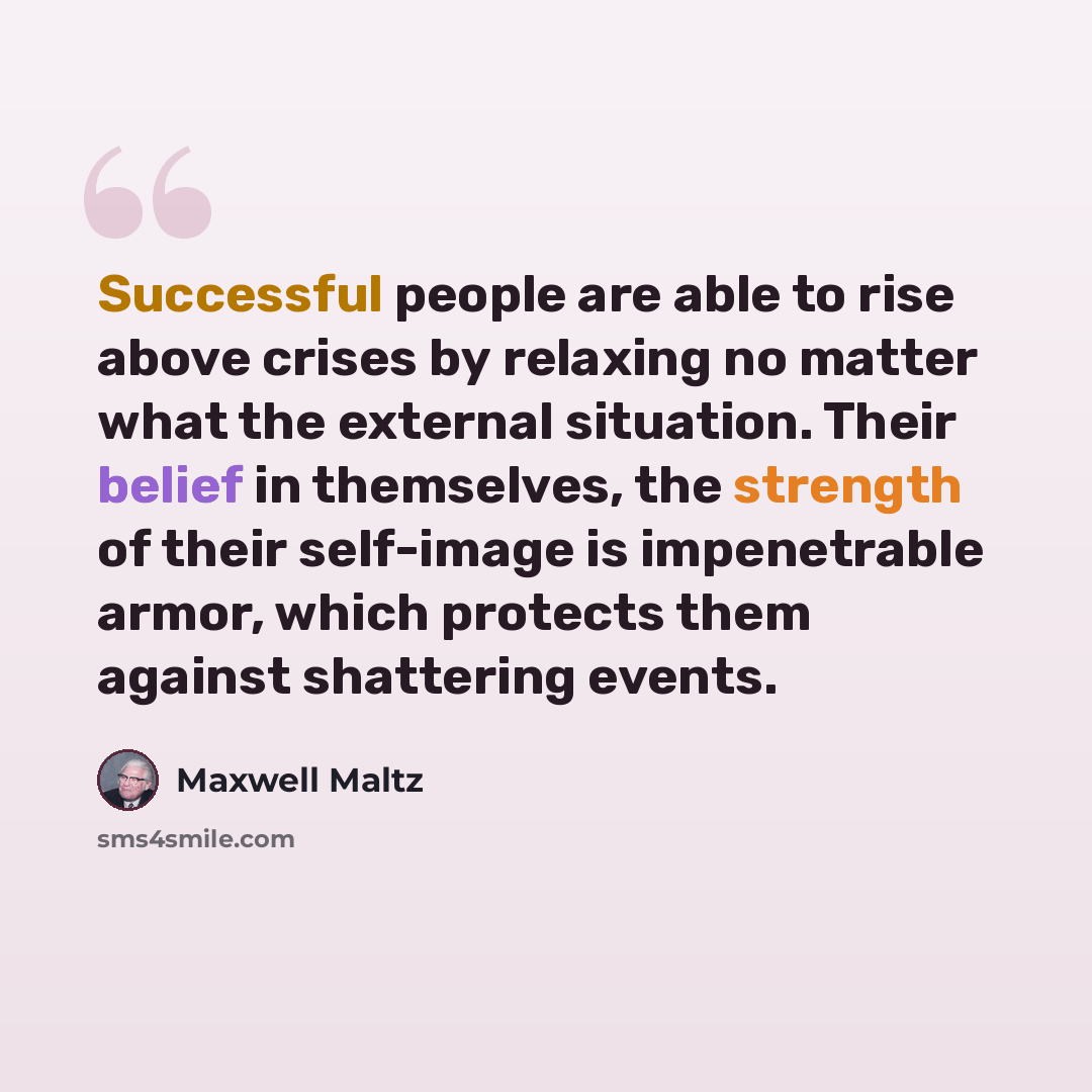 “Successful people are able to rise above crises by relaxing no matter what the external situation. Their belief in themselves, the strength of their self-image is impenetrable armor, which protects them against shattering events.” quote by Maxwell Maltz