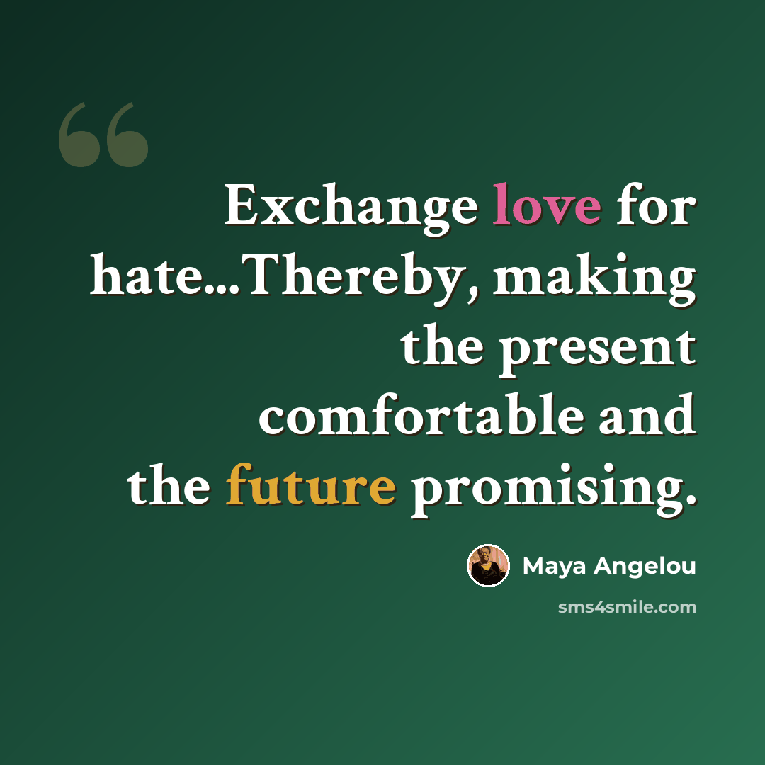 “Exchange love for hate...Thereby, making the present comfortable and the future promising.” quote by Maya Angelou
