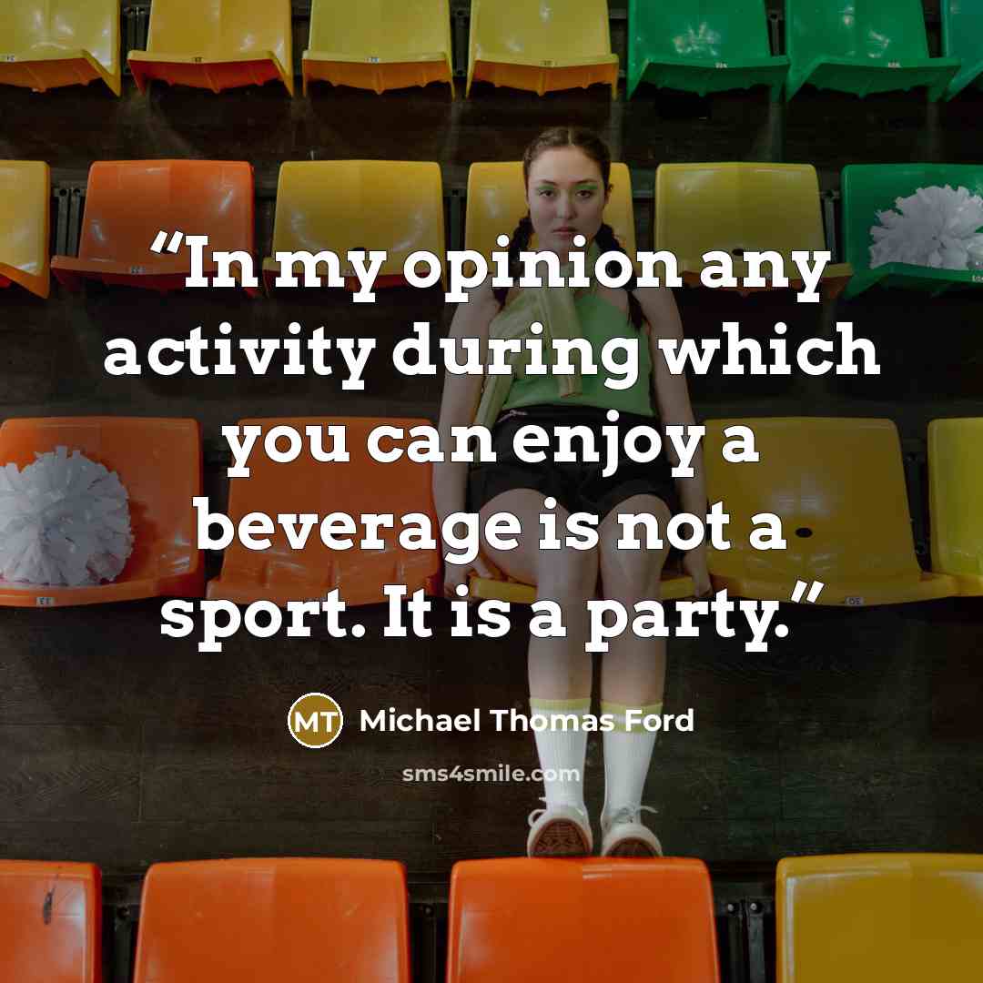 “In my opinion any activity during which you can enjoy a beverage is not a sport. It is a party.” quote by Michael Thomas Ford