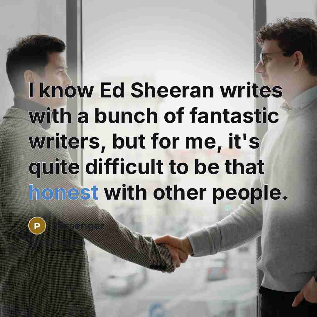 “I know Ed Sheeran writes with a bunch of fantastic writers, but for me, it's quite difficult to be that honest with other people.” quote by Passenger