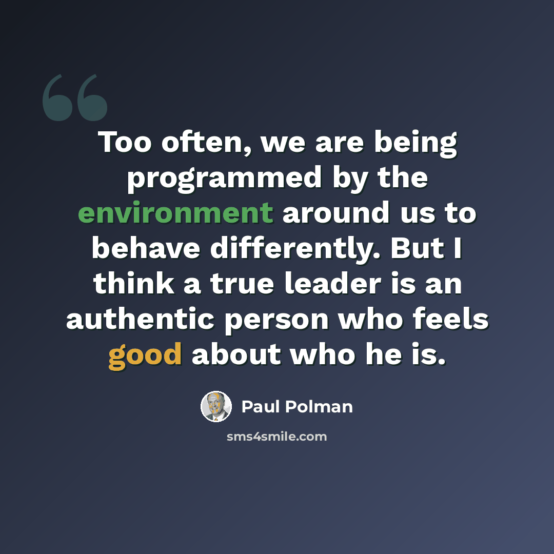“Too often, we are being programmed by the environment around us to behave differently. But I think a true leader is an authentic person who feels good about who he is.” quote by Paul Polman
