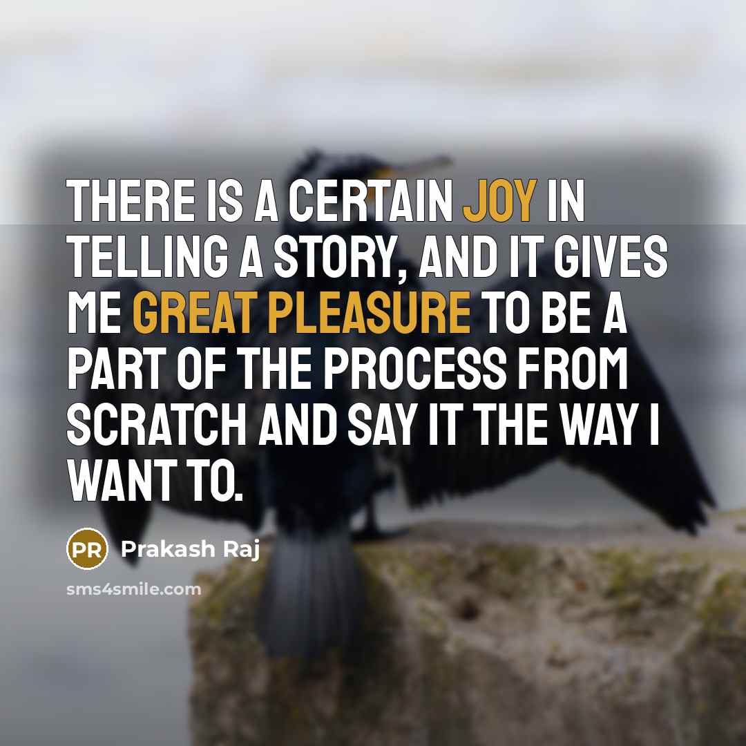 “There is a certain joy in telling a story, and it gives me great pleasure to be a part of the process from scratch and say it the way I want to.” quote by Prakash Raj