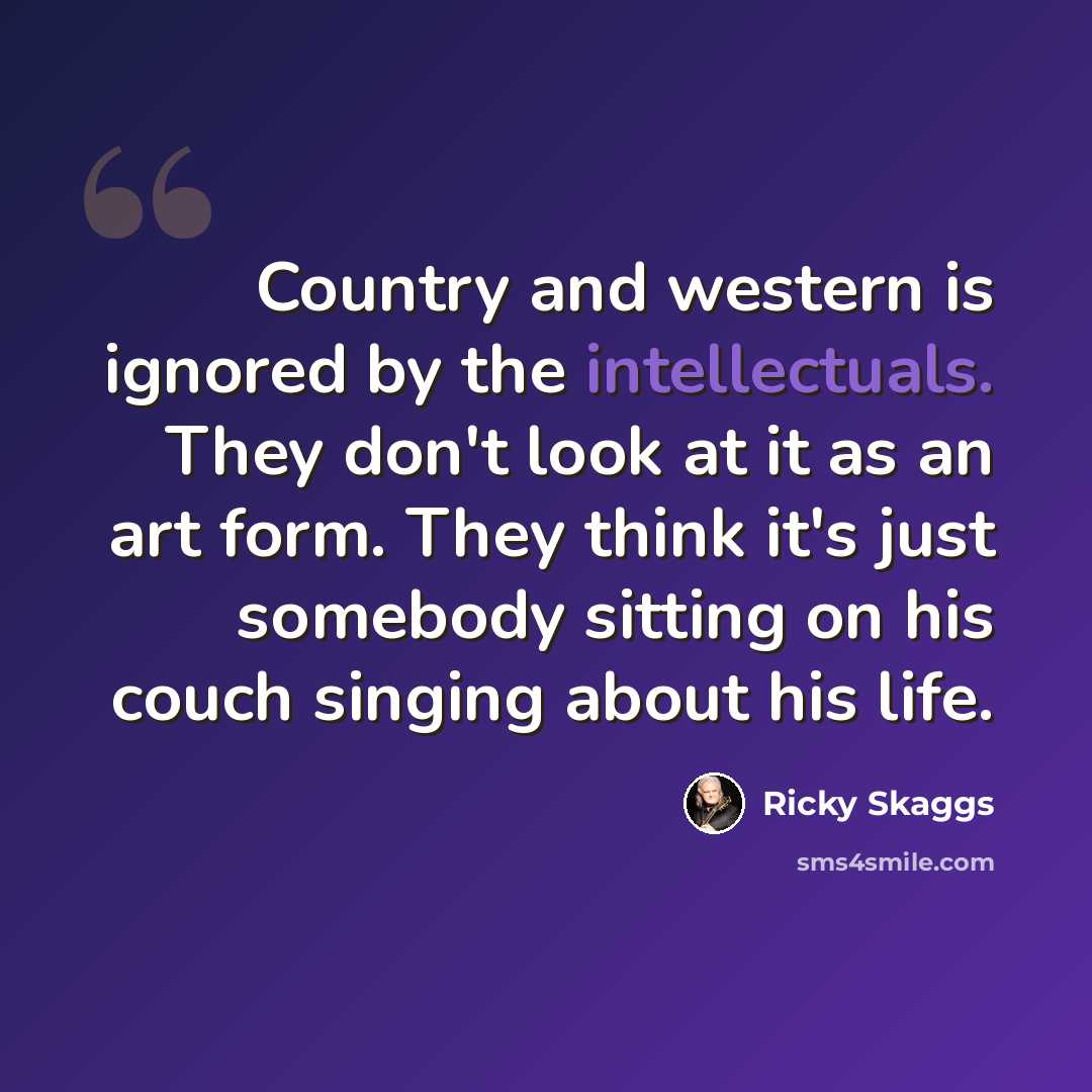“Country and western is ignored by the intellectuals. They don't look at it as an art form. They think it's just somebody sitting on his couch singing about his life.” quote by Ricky Skaggs