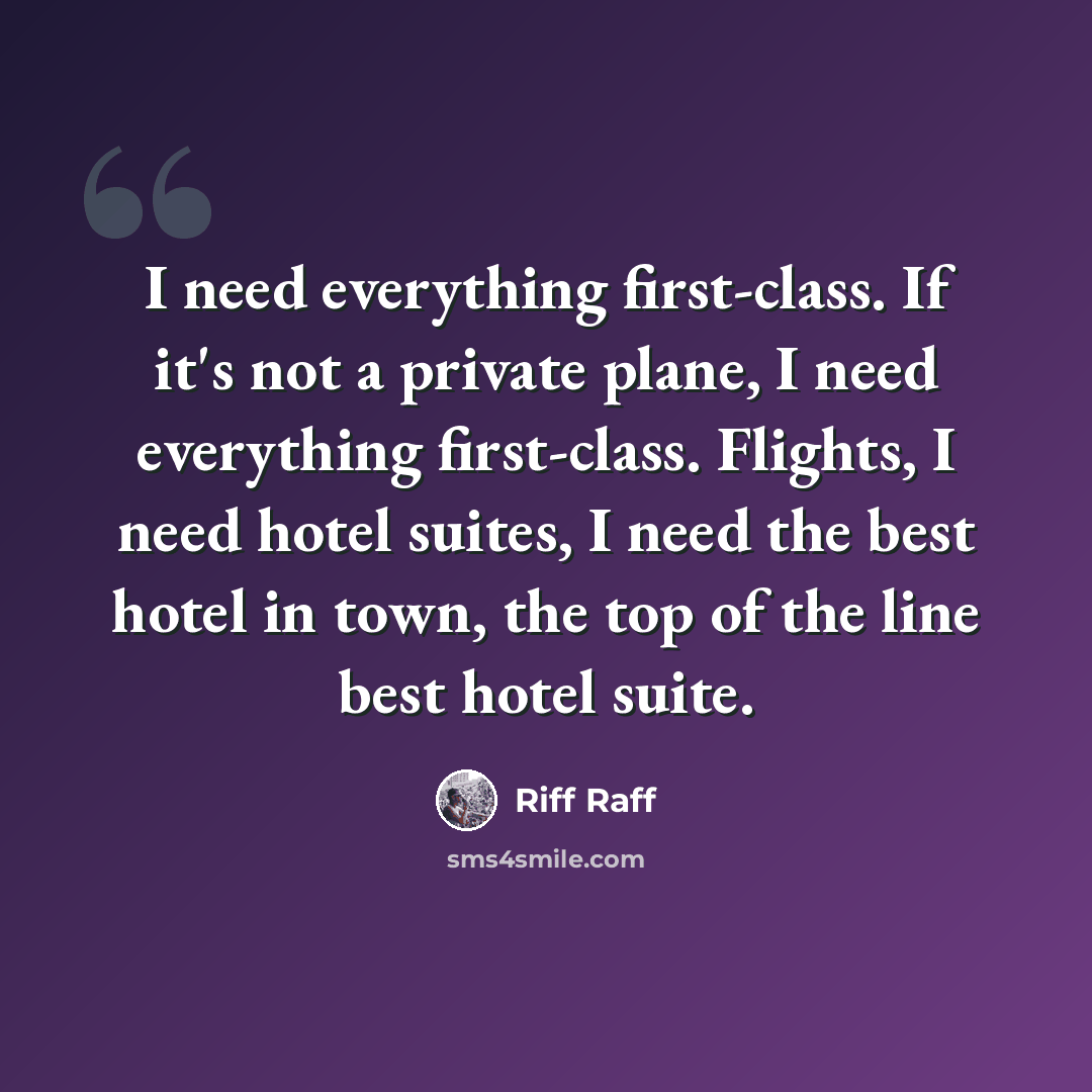 “I need everything first-class. If it's not a private plane, I need everything first-class. Flights, I need hotel suites, I need the best hotel in town, the top of the line best hotel suite.” quote by Riff Raff