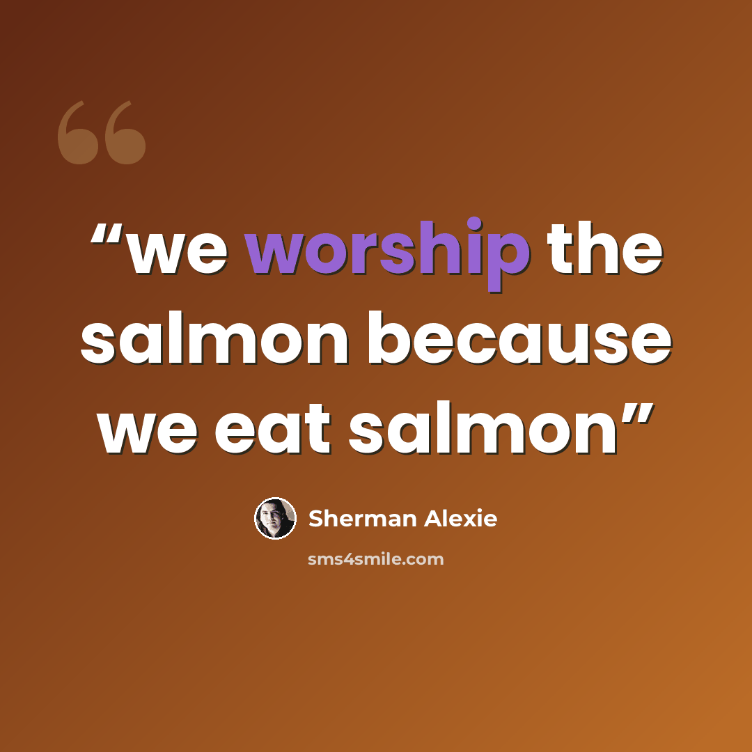 “we worship the salmon because we eat salmon” quote by Sherman Alexie