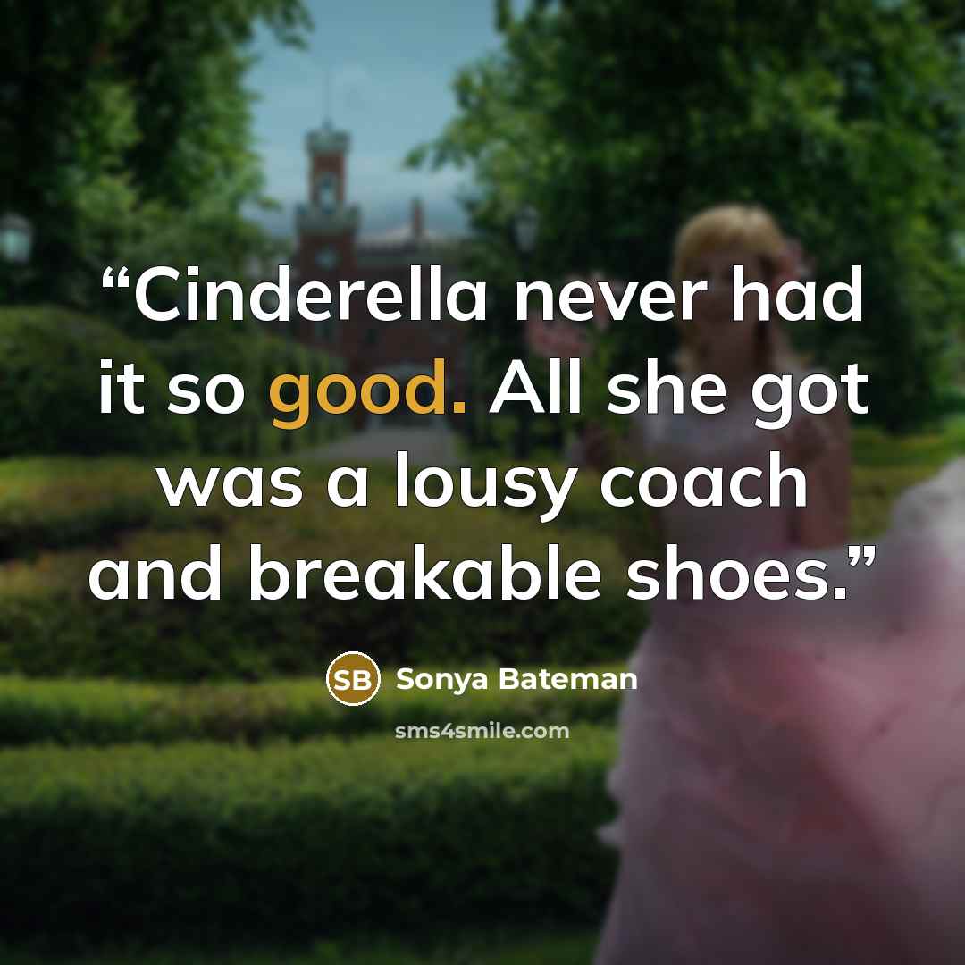“Cinderella never had it so good. All she got was a lousy coach and breakable shoes.” quote by Sonya Bateman
