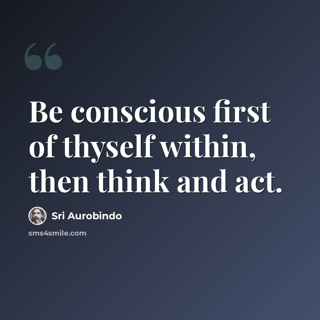 “Be conscious first of thyself within, then think and act.” quote by Sri Aurobindo