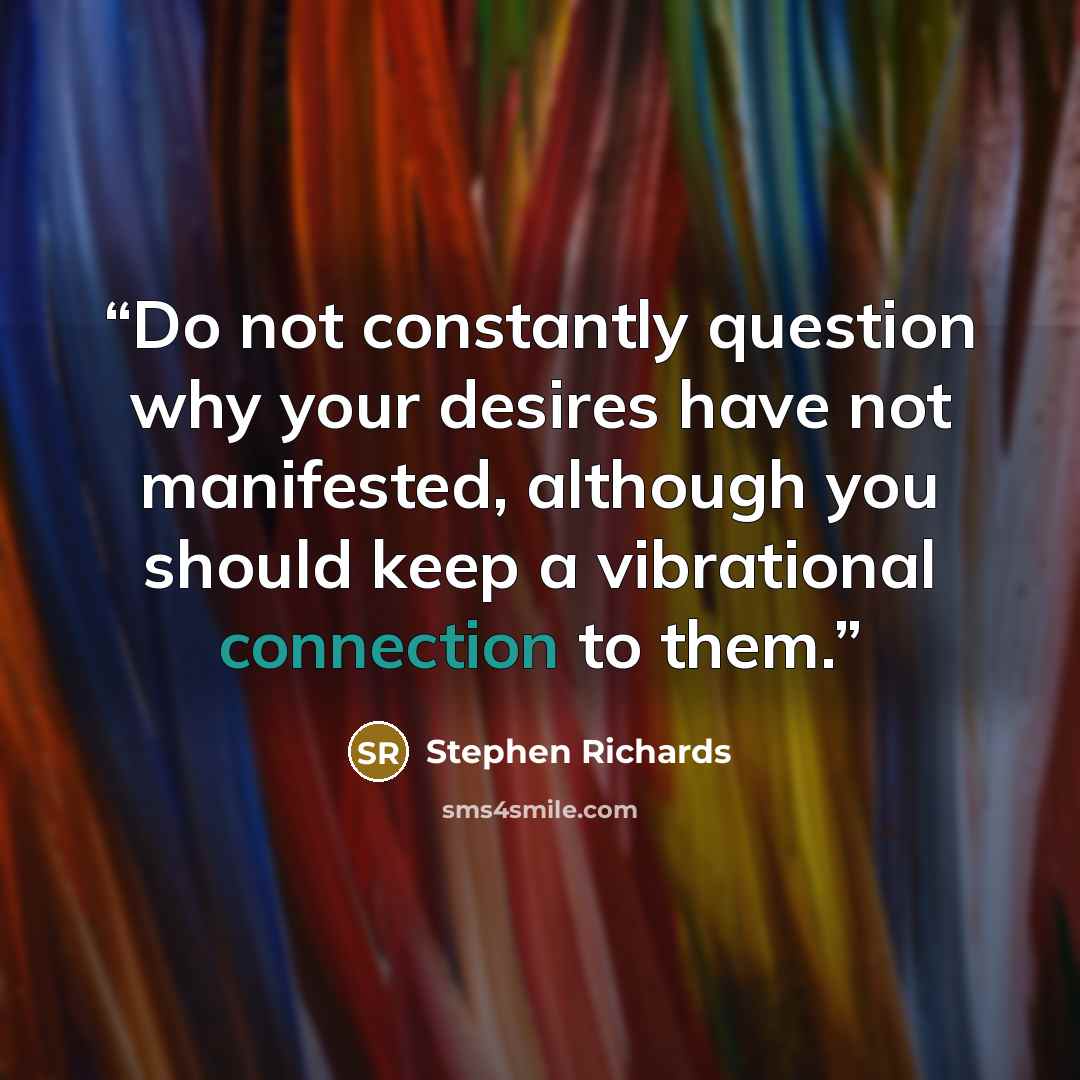 “Do not constantly question why your desires have not manifested, although you should keep a vibrational connection to them.” quote by Stephen Richards