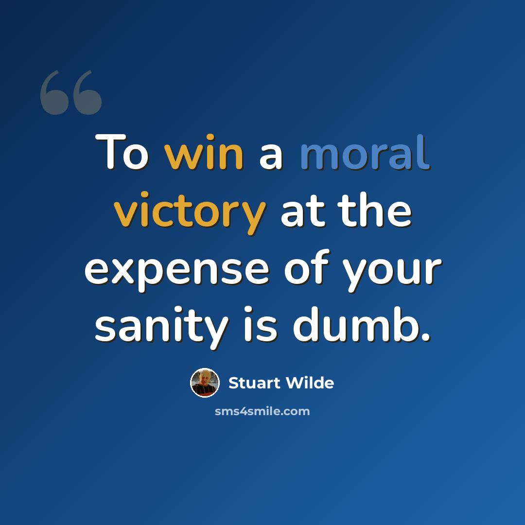 “To win a moral victory at the expense of your sanity is dumb.” quote by Stuart Wilde
