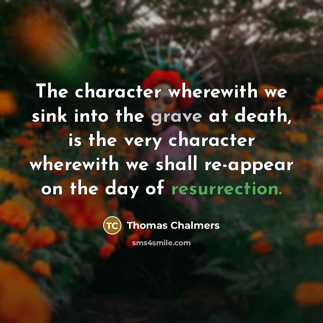 “The character wherewith we sink into the grave at death, is the very character wherewith we shall re-appear on the day of resurrection.” quote by Thomas Chalmers