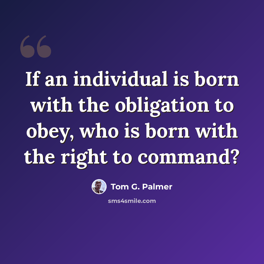“If an individual is born with the obligation to obey, who is born with the right to command?” quote by Tom G. Palmer