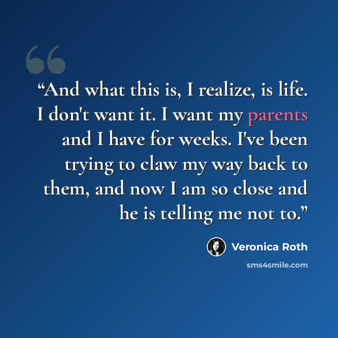 “And what this is, I realize, is life. I don't want it. I want my parents and I have for weeks. I've been trying to claw my way back to them, and now I am so close and he is telling me not to.” quote by Veronica Roth