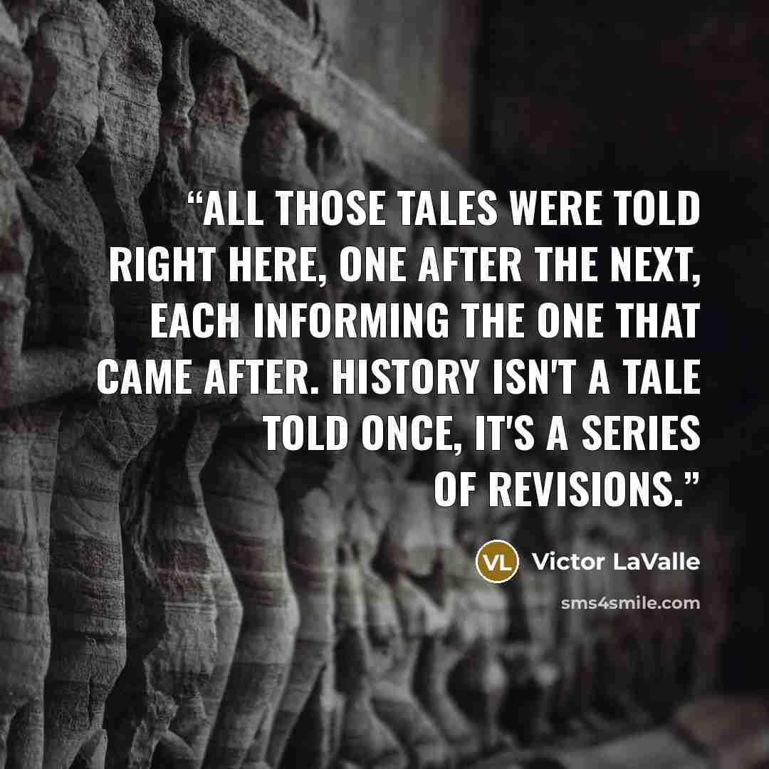 “All those tales were told right here, one after the next, each informing the one that came after. History isn't a tale told once, it's a series of revisions.” quote by Victor LaValle