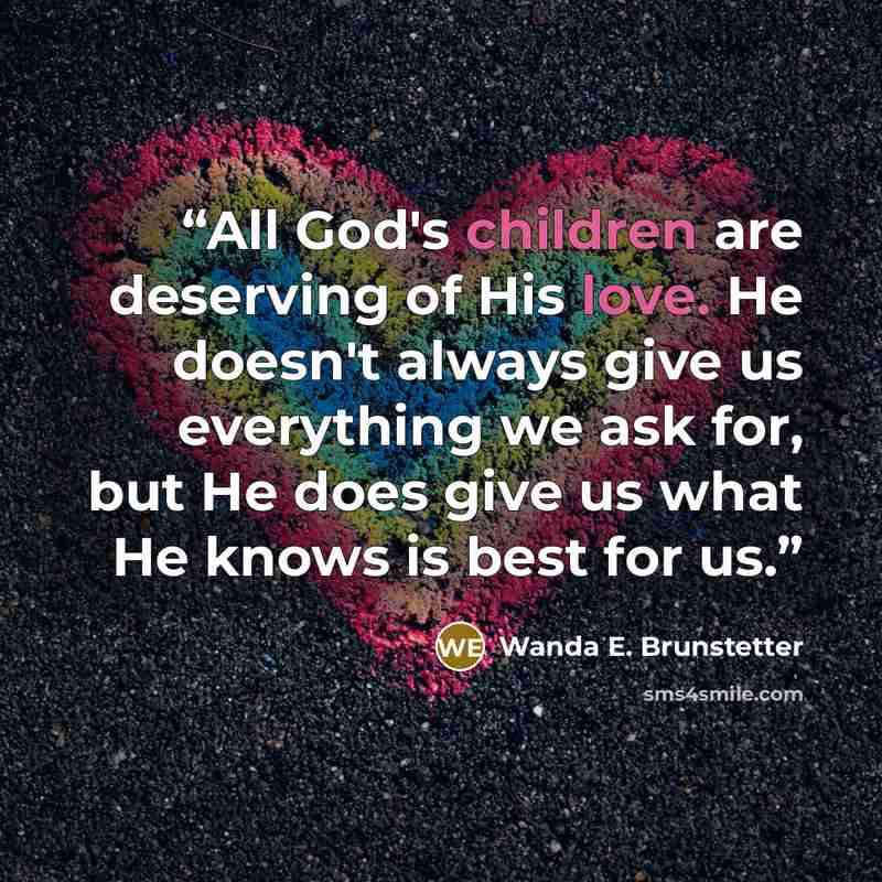 “All God's children are deserving of His love. He doesn't always give us everything we ask for, but He does give us what He knows is best for us.” quote by Wanda E. Brunstetter