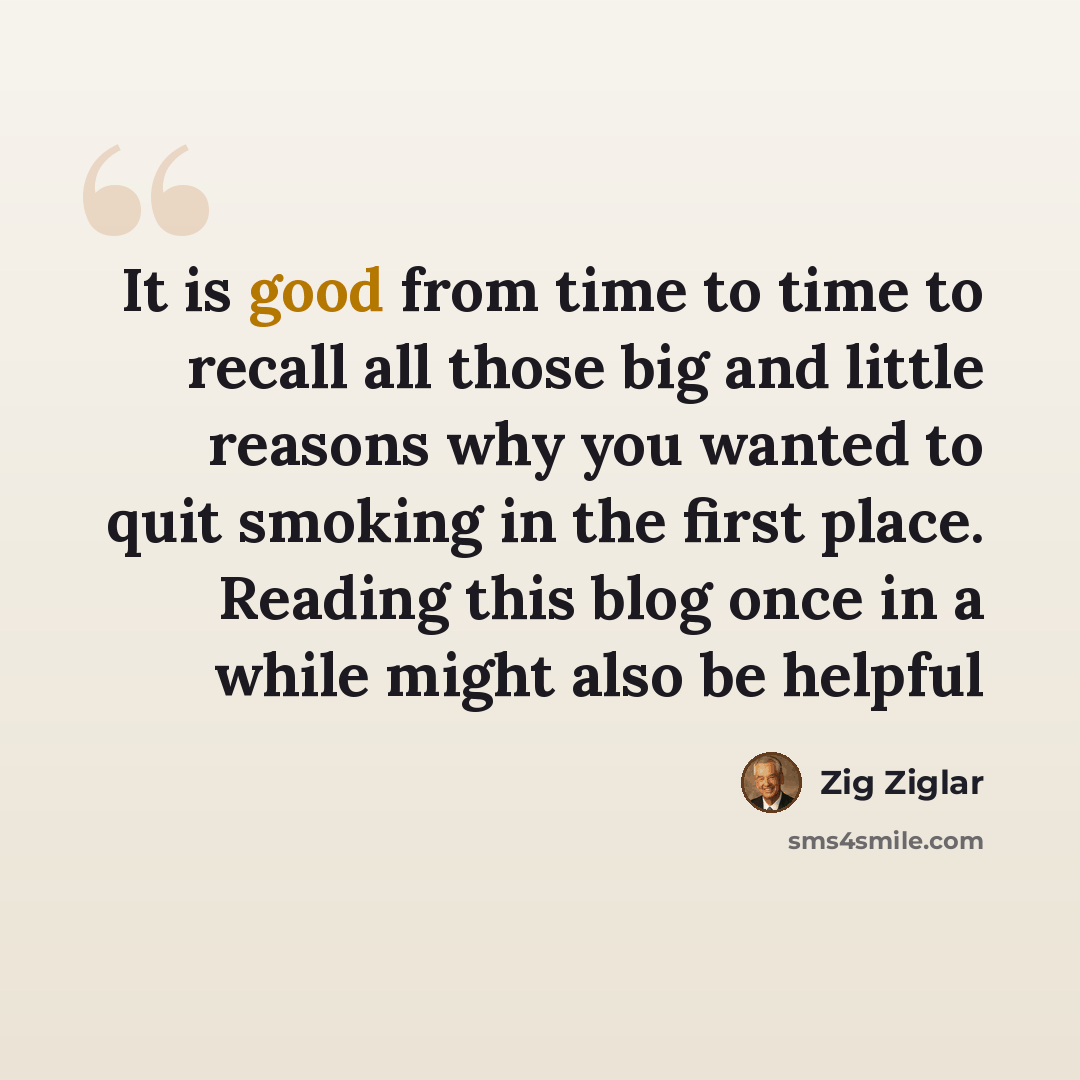 “It is good from time to time to recall all those big and little reasons why you wanted to quit smoking in the first place. Reading this blog once in a while might also be helpful” quote by Zig Ziglar