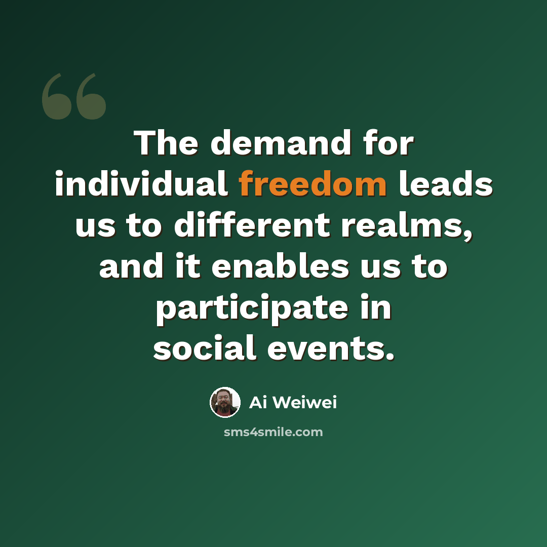 “The demand for individual freedom leads us to different realms, and it enables us to participate in social events.” quote by Ai Weiwei