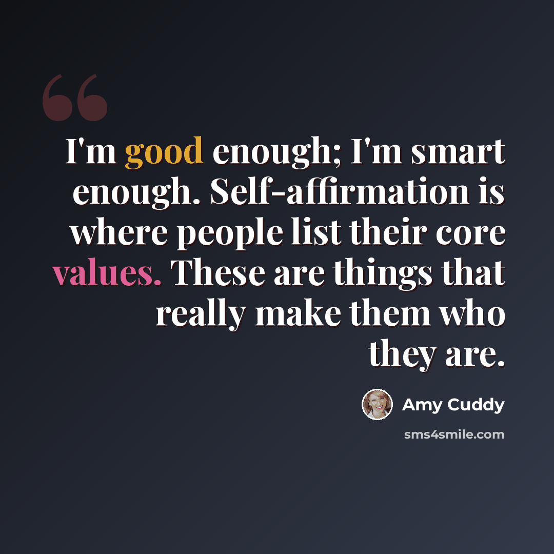 “I'm good enough; I'm smart enough. Self-affirmation is where people list their core values. These are things that really make them who they are.” quote by Amy Cuddy