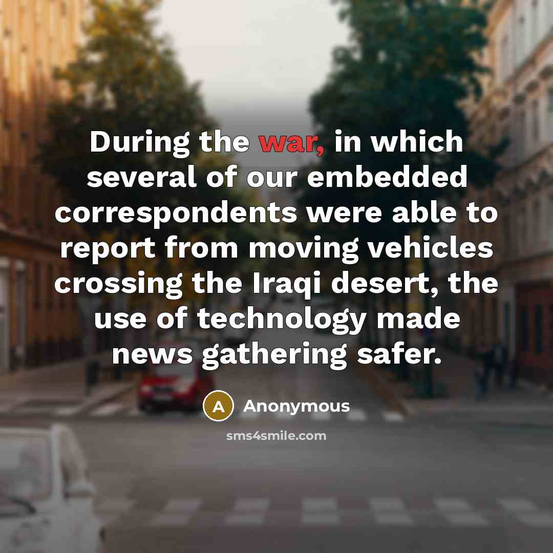 “During the war, in which several of our embedded correspondents were able to report from moving vehicles crossing the Iraqi desert, the use of technology made news gathering safer.” quote by Anonymous