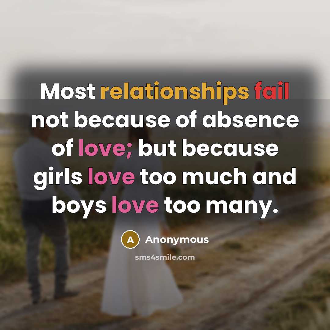“Most relationships fail not because of absence of love; but because girls love too much and boys love too many.” quote by Anonymous