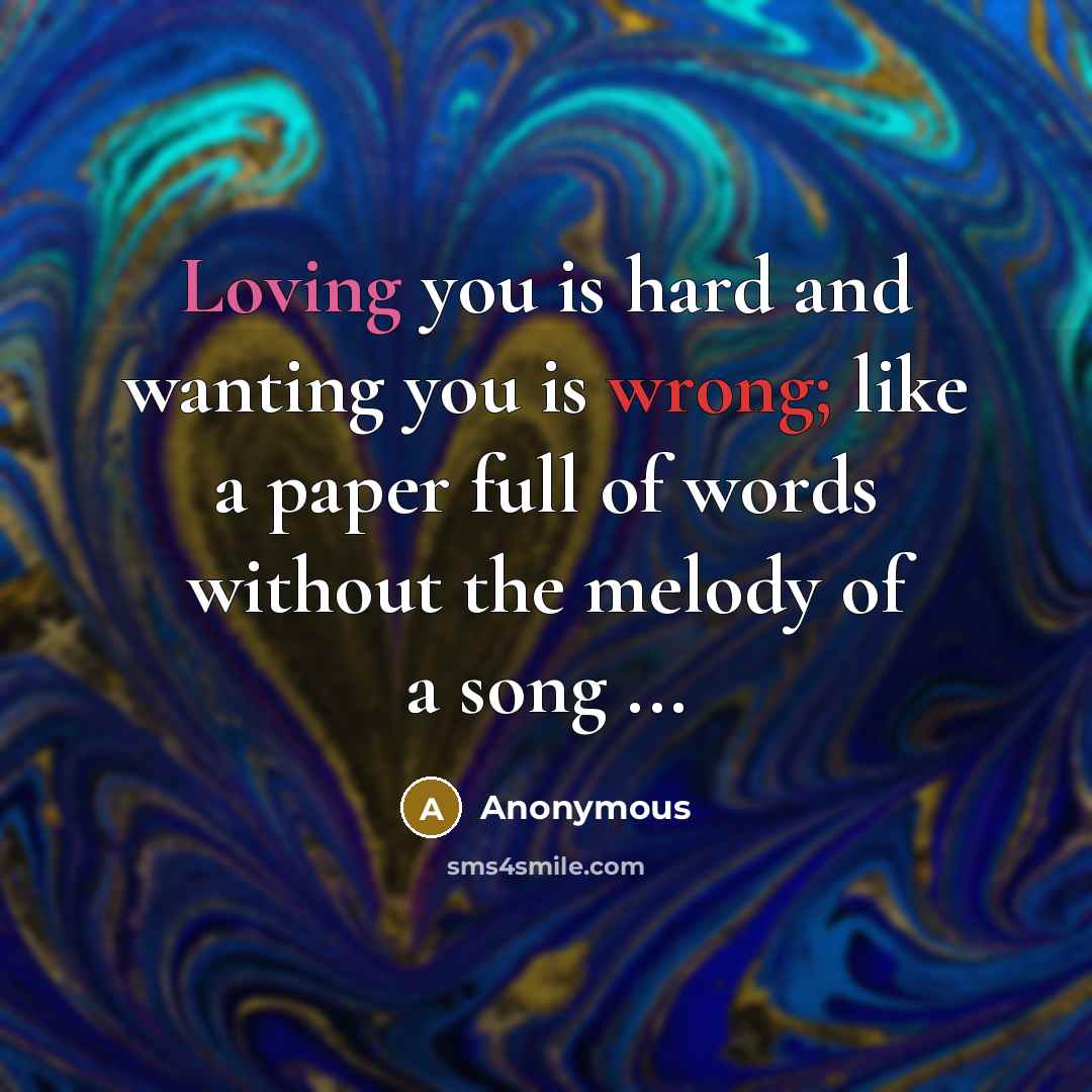“Loving you is hard and wanting you is wrong; like a paper full of words without the melody of a song ...” quote by Anonymous