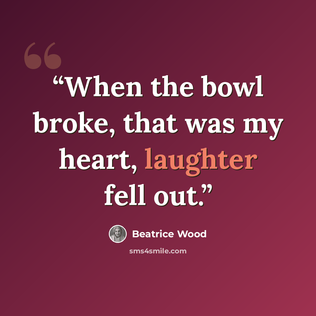 “When the bowl broke, that was my heart, laughter fell out.” quote by Beatrice Wood