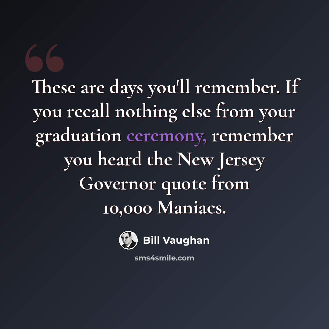“These are days you'll remember. If you recall nothing else from your graduation ceremony, remember you heard the New Jersey Governor quote from 10,000 Maniacs.” quote by Bill Vaughan